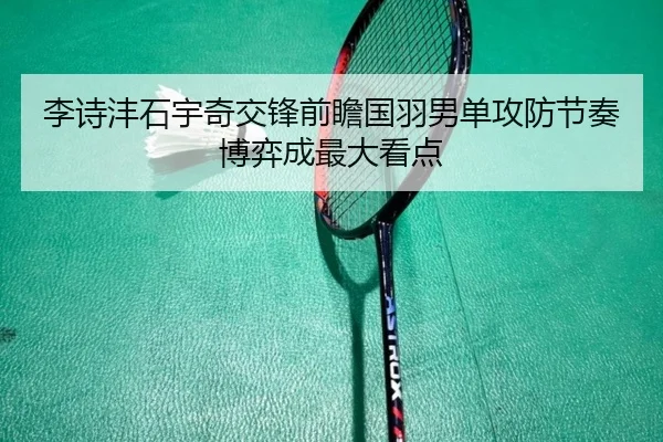李诗沣石宇奇交锋前瞻国羽男单攻防节奏博弈成最大看点